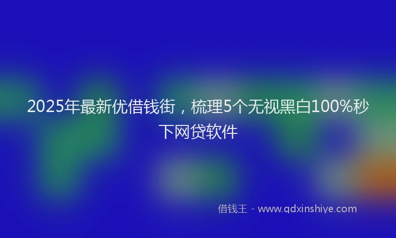 2025年最新优借钱街，梳理5个无视黑白100%秒下网贷软件