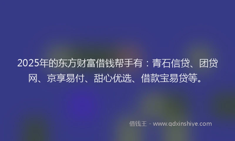 2025年的东方财富借钱帮手有：青石信贷、团贷网、京享易付、甜心优选、借款宝易贷等。