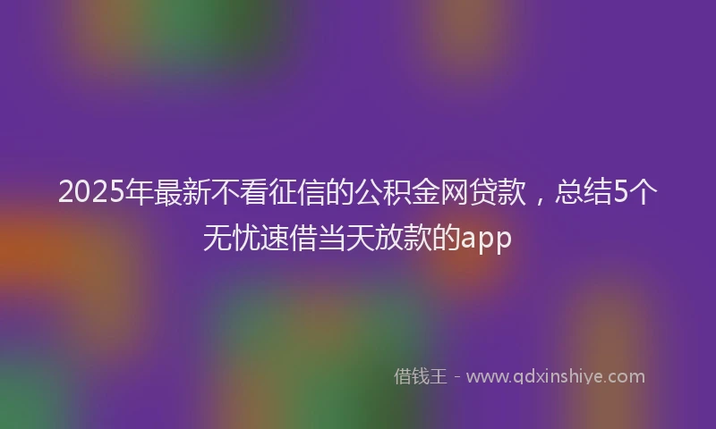 2025年最新不看征信的公积金网贷款，总结5个无忧速借当天放款的app