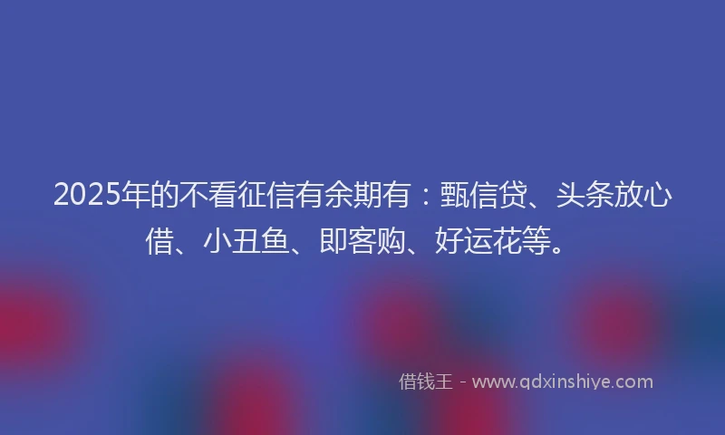 2025年的不看征信有余期有：甄信贷、头条放心借、小丑鱼、即客购、好运花等。