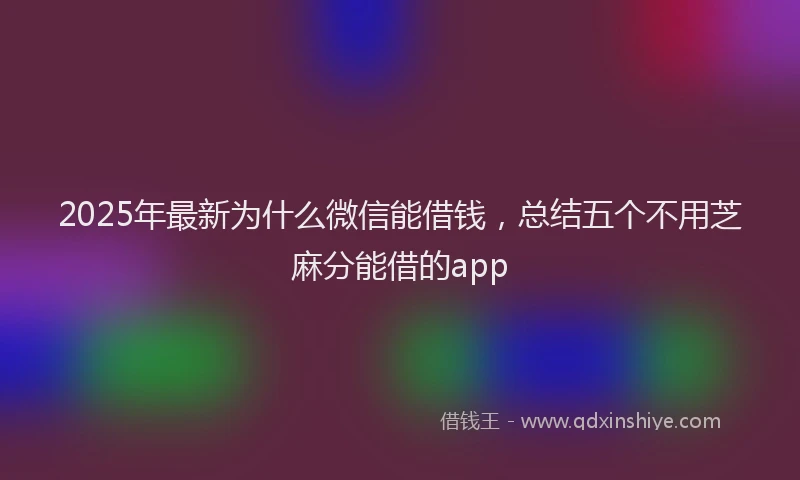 2025年最新为什么微信能借钱，总结五个不用芝麻分能借的app