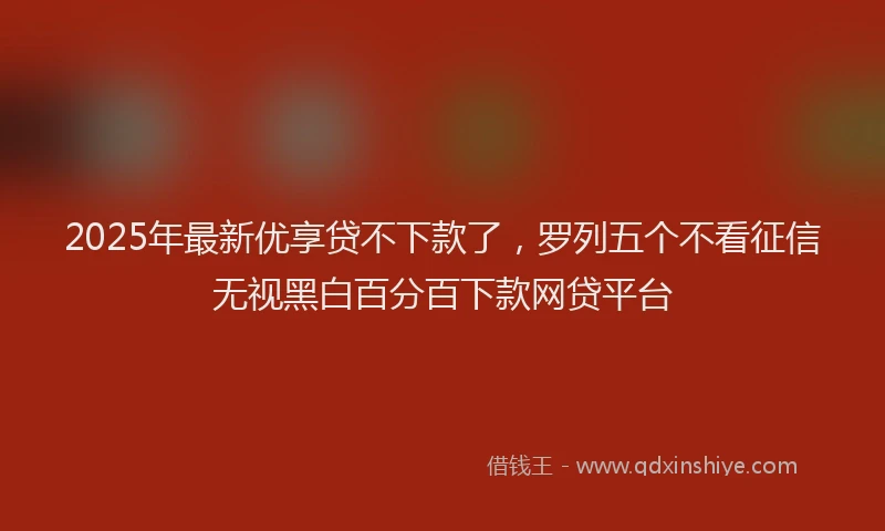 2025年最新优享贷不下款了，罗列五个不看征信无视黑白百分百下款网贷平台