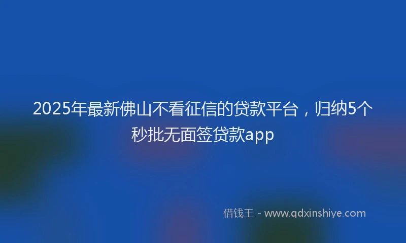 2025年最新佛山不看征信的贷款平台，归纳5个秒批无面签贷款app