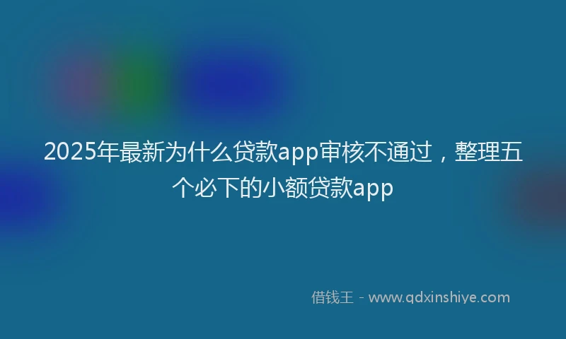 2025年最新为什么贷款app审核不通过，整理五个必下的小额贷款app