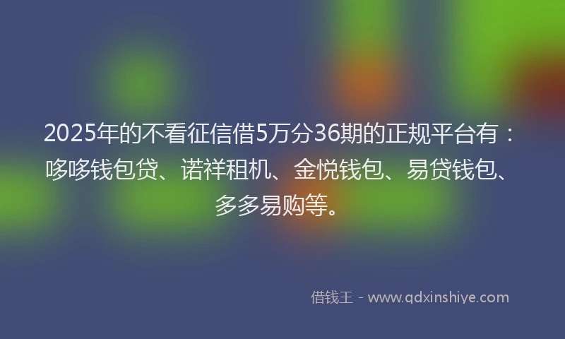 2025年的不看征信借5万分36期的正规平台有：哆哆钱包贷、诺祥租机、金悦钱包、易贷钱包、多多易购等。