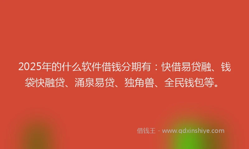 2025年的什么软件借钱分期有：快借易贷融、钱袋快融贷、涌泉易贷、独角兽、全民钱包等。