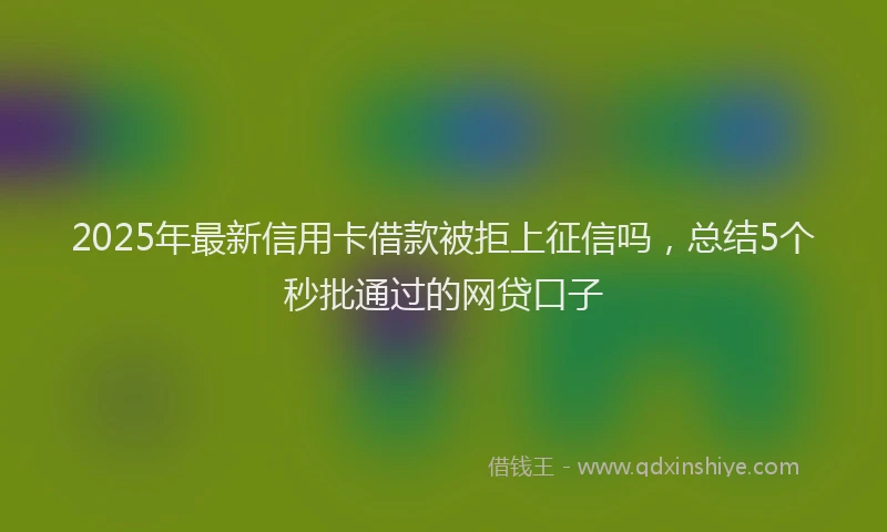 2025年最新信用卡借款被拒上征信吗，总结5个秒批通过的网贷口子