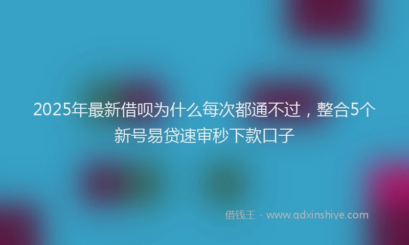 2025年最新借呗为什么每次都通不过，整合5个新号易贷速审秒下款口子