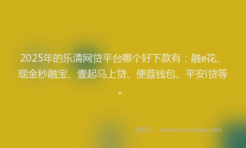 2025年的乐清网贷平台哪个好下款有：融e花、现金秒融宝、壹起马上贷、便荔钱包、平安i贷等。