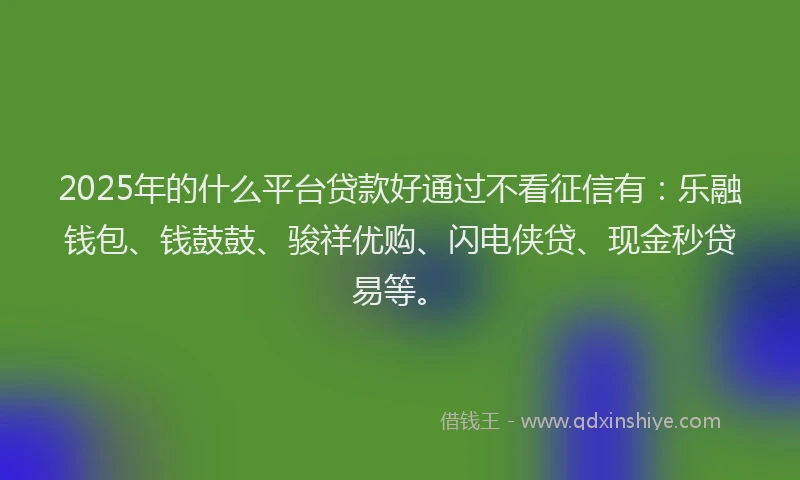 2025年的什么平台贷款好通过不看征信有：乐融钱包、钱鼓鼓、骏祥优购、闪电侠贷、现金秒贷易等。