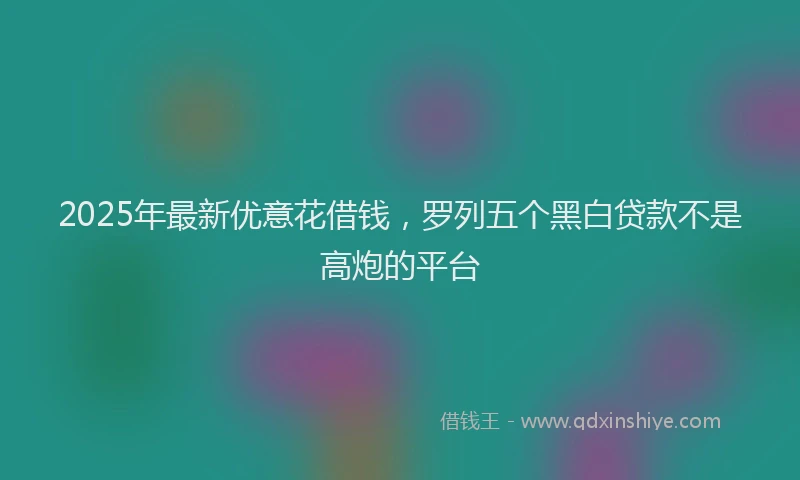 2025年最新优意花借钱，罗列五个黑白贷款不是高炮的平台