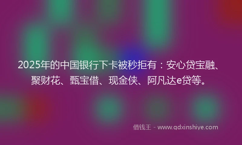 2025年的中国银行下卡被秒拒有：安心贷宝融、聚财花、甄宝借、现金侠、阿凡达e贷等。