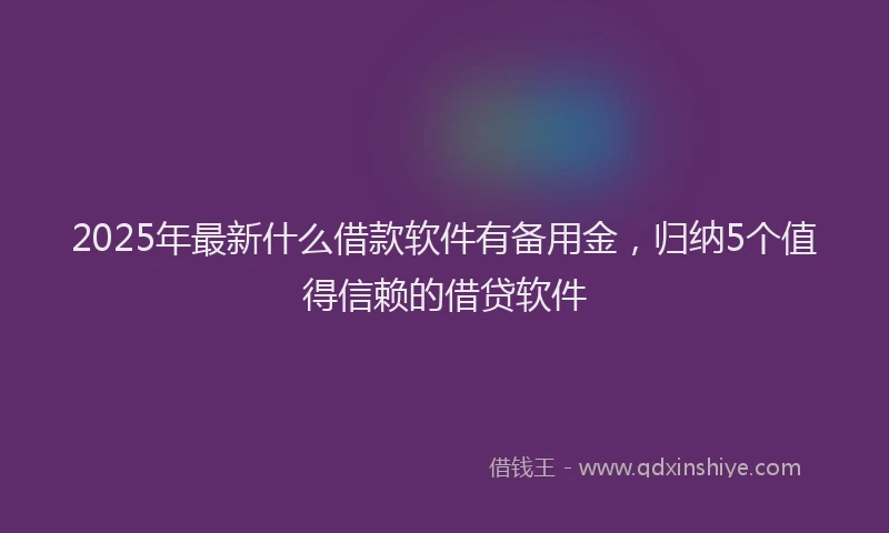 2025年最新什么借款软件有备用金，归纳5个值得信赖的借贷软件