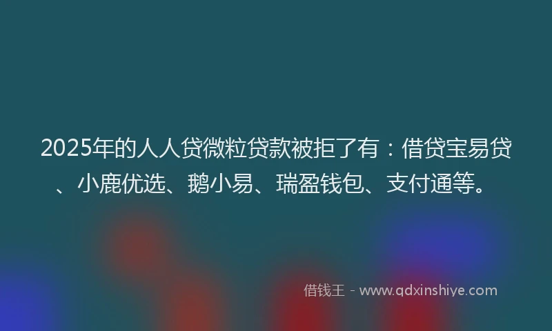 2025年的人人贷微粒贷款被拒了有：借贷宝易贷、小鹿优选、鹅小易、瑞盈钱包、支付通等。