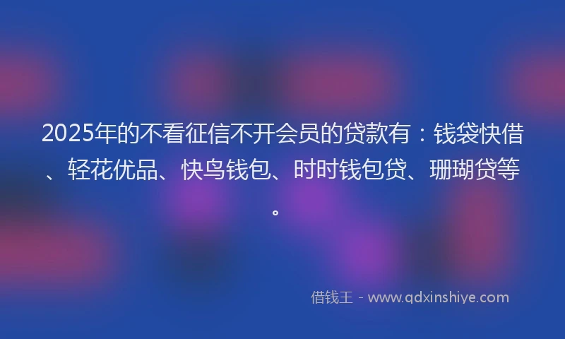 2025年的不看征信不开会员的贷款有：钱袋快借、轻花优品、快鸟钱包、时时钱包贷、珊瑚贷等。