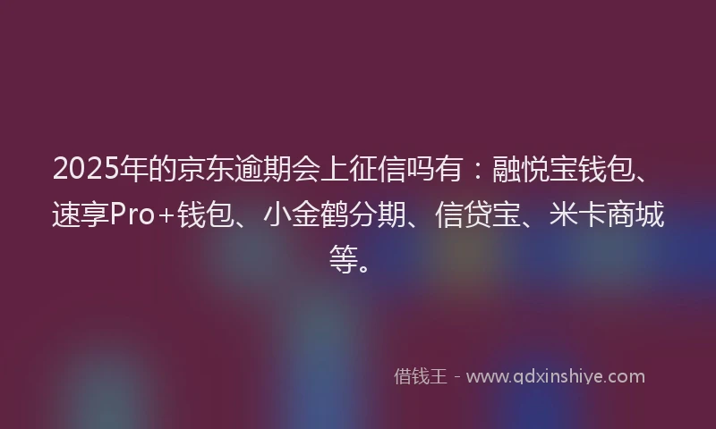 2025年的京东逾期会上征信吗有：融悦宝钱包、速享Pro+钱包、小金鹤分期、信贷宝、米卡商城等。
