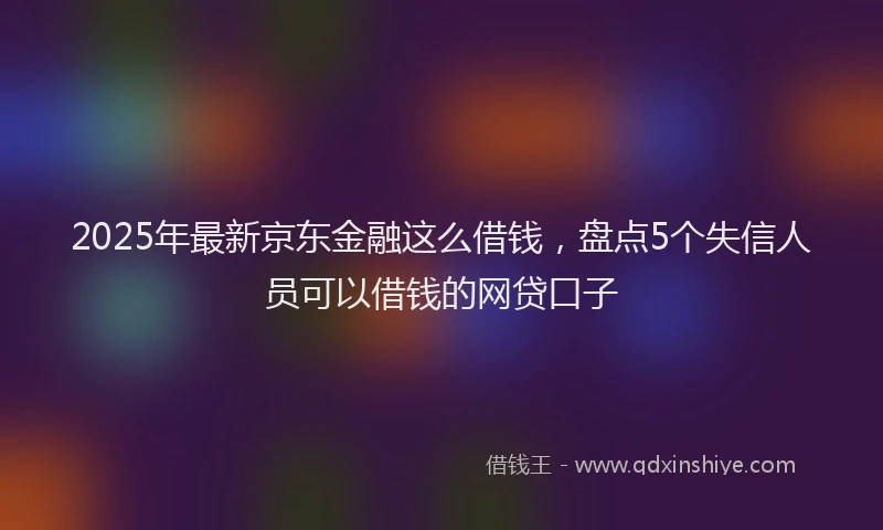 2025年最新京东金融这么借钱，盘点5个失信人员可以借钱的网贷口子