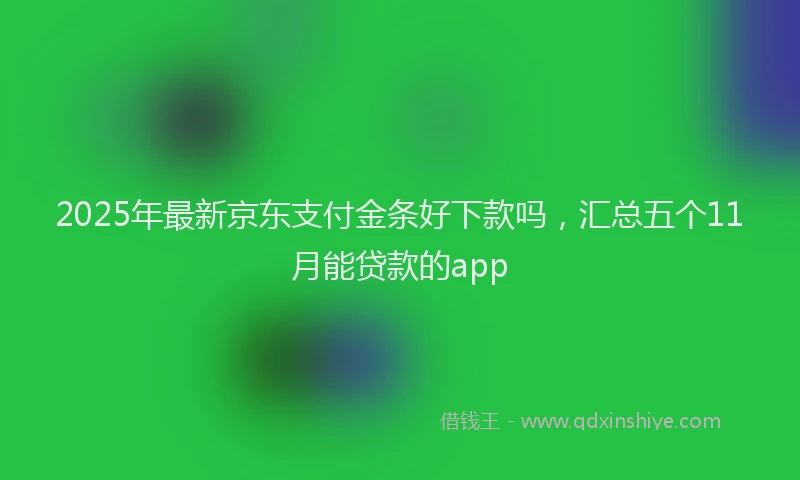 2025年最新京东支付金条好下款吗，汇总五个11月能贷款的app