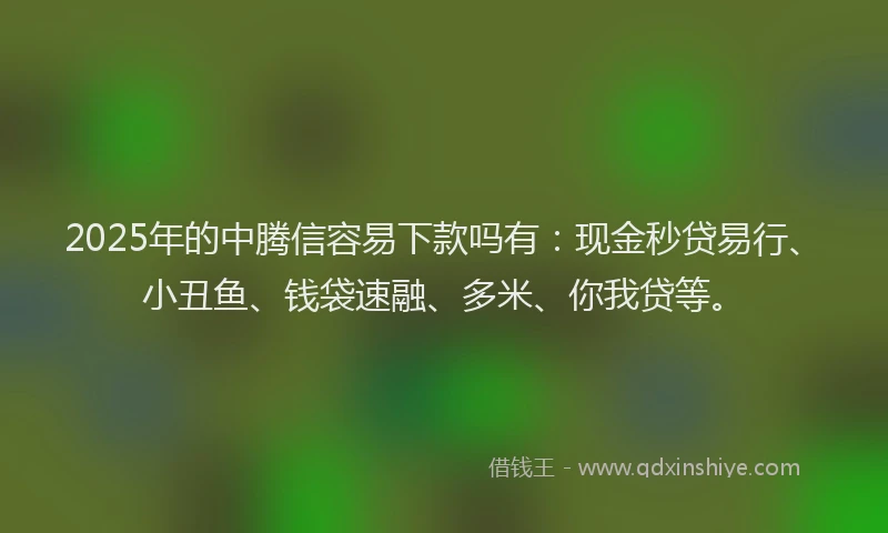 2025年的中腾信容易下款吗有：现金秒贷易行、小丑鱼、钱袋速融、多米、你我贷等。