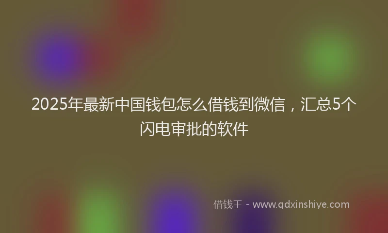 2025年最新中国钱包怎么借钱到微信，汇总5个闪电审批的软件