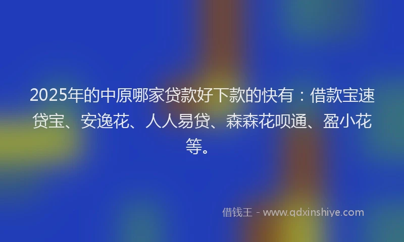 2025年的中原哪家贷款好下款的快有：借款宝速贷宝、安逸花、人人易贷、森森花呗通、盈小花等。