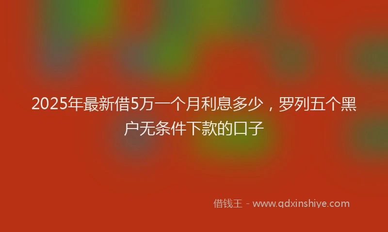 2025年最新借5万一个月利息多少，罗列五个黑户无条件下款的口子