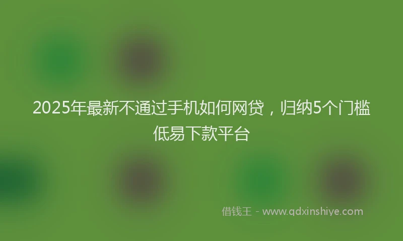2025年最新不通过手机如何网贷，归纳5个门槛低易下款平台