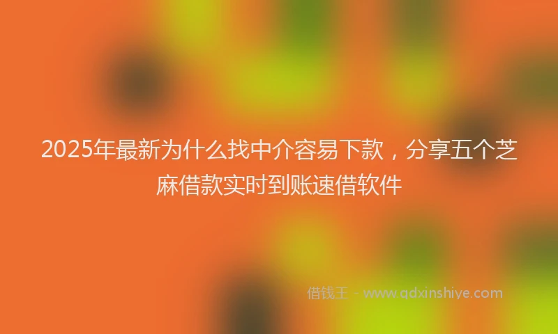 2025年最新为什么找中介容易下款，分享五个芝麻借款实时到账速借软件