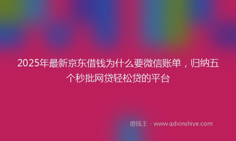 2025年最新京东借钱为什么要微信账单，归纳五个秒批网贷轻松贷的平台