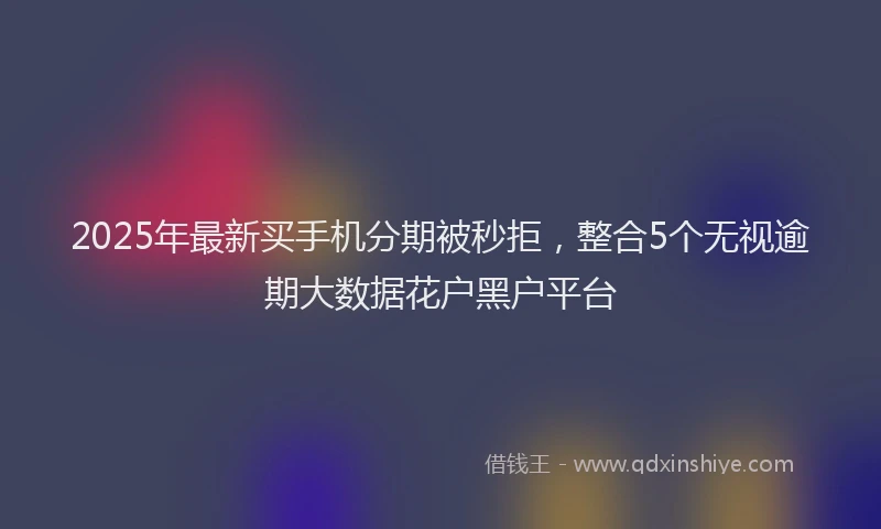 2025年最新买手机分期被秒拒，整合5个无视逾期大数据花户黑户平台