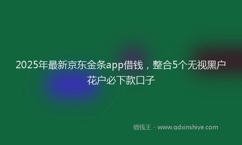 2025年最新京东金条app借钱，整合5个无视黑户花户必下款口子