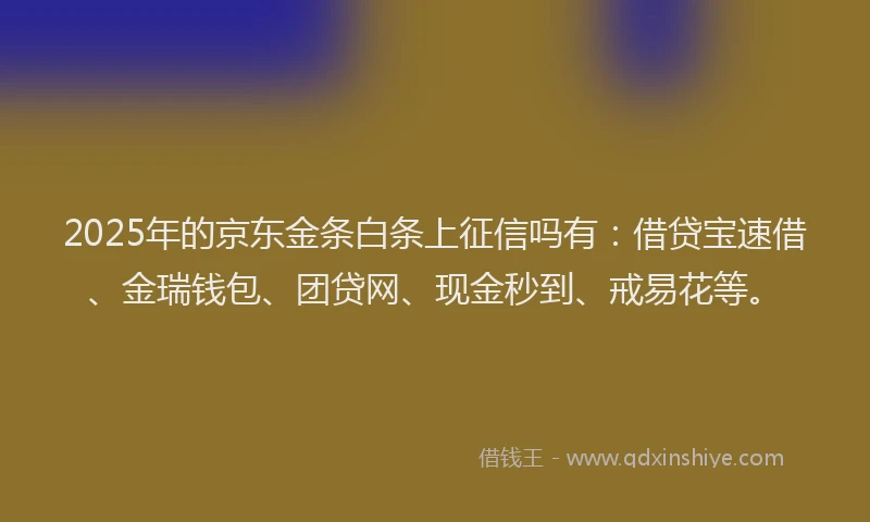 2025年的京东金条白条上征信吗有：借贷宝速借、金瑞钱包、团贷网、现金秒到、戒易花等。