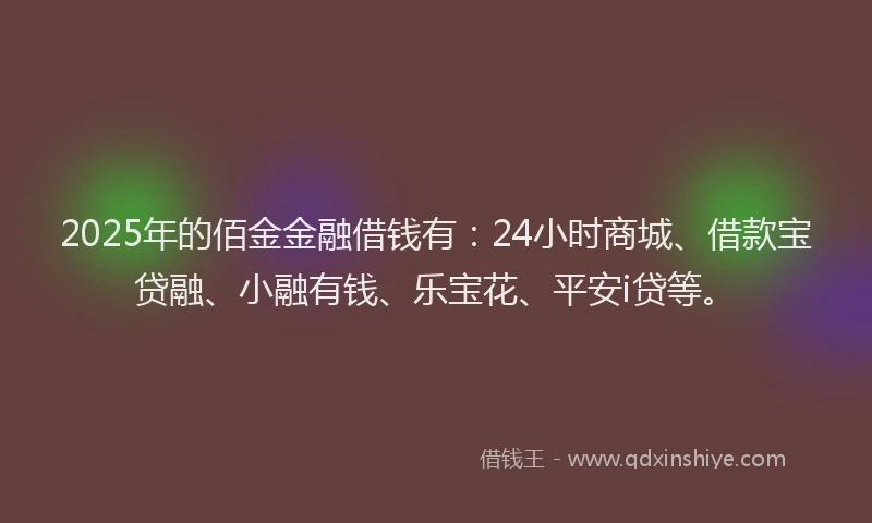 2025年的佰金金融借钱有：24小时商城、借款宝贷融、小融有钱、乐宝花、平安i贷等。
