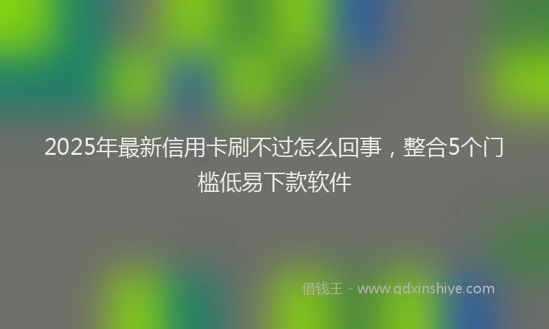 2025年最新信用卡刷不过怎么回事，整合5个门槛低易下款软件