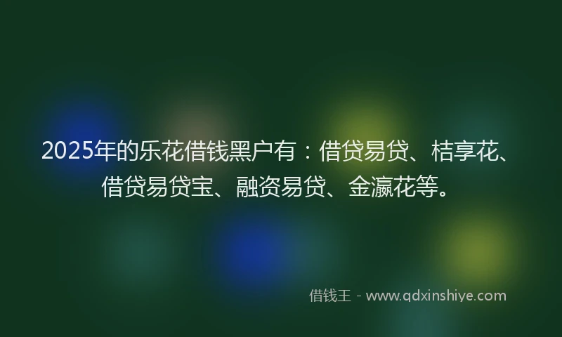 2025年的乐花借钱黑户有：借贷易贷、桔享花、借贷易贷宝、融资易贷、金瀛花等。