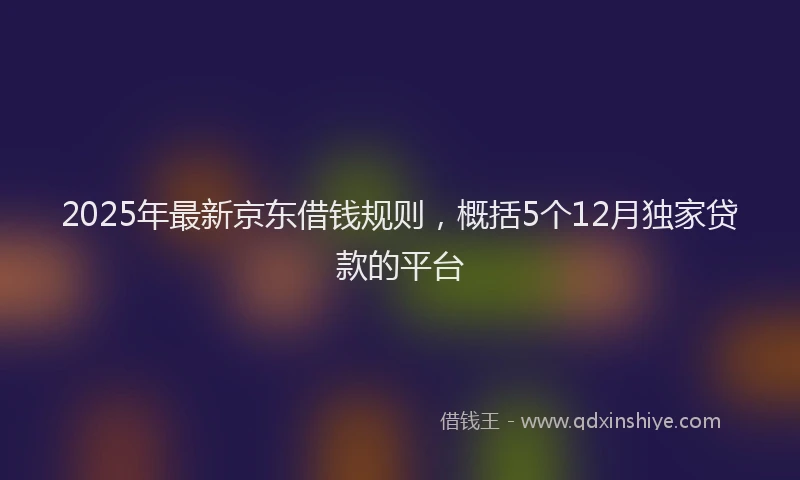 2025年最新京东借钱规则，概括5个12月独家贷款的平台