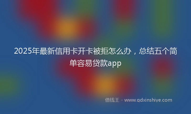 2025年最新信用卡开卡被拒怎么办，总结五个简单容易贷款app