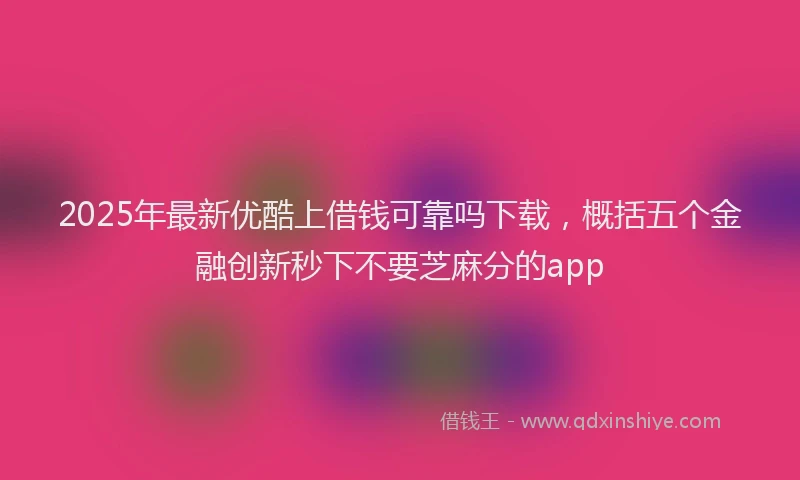 2025年最新优酷上借钱可靠吗下载，概括五个金融创新秒下不要芝麻分的app