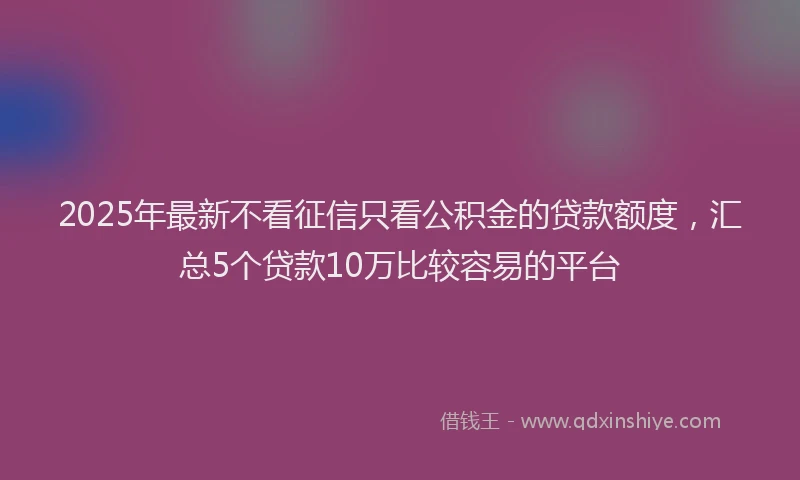 2025年最新不看征信只看公积金的贷款额度，汇总5个贷款10万比较容易的平台
