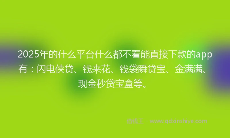 2025年的什么平台什么都不看能直接下款的app有：闪电侠贷、钱来花、钱袋瞬贷宝、金满满、现金秒贷宝盒等。