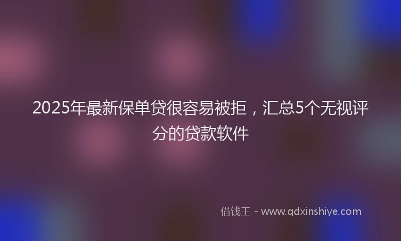 2025年最新保单贷很容易被拒，汇总5个无视评分的贷款软件