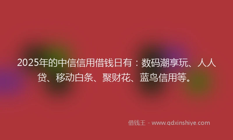 2025年的中信信用借钱日有:数码潮享玩、人人贷、移动白条、聚财花、蓝鸟信用等。
