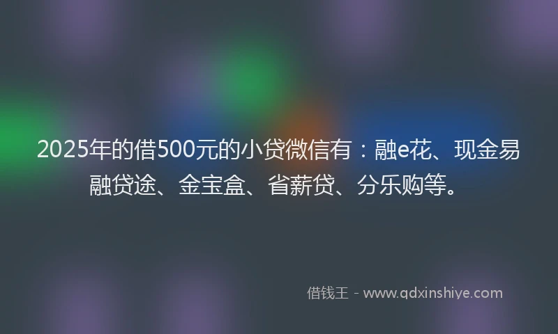 2025年的借500元的小贷微信有：融e花、现金易融贷途、金宝盒、省薪贷、分乐购等。