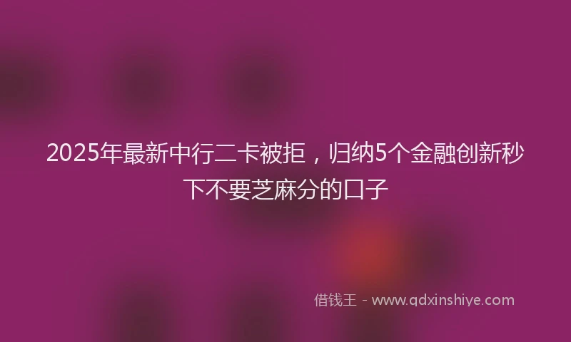 2025年最新中行二卡被拒，归纳5个金融创新秒下不要芝麻分的口子