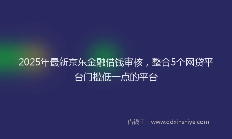 2025年最新京东金融借钱审核，整合5个网贷平台门槛低一点的平台
