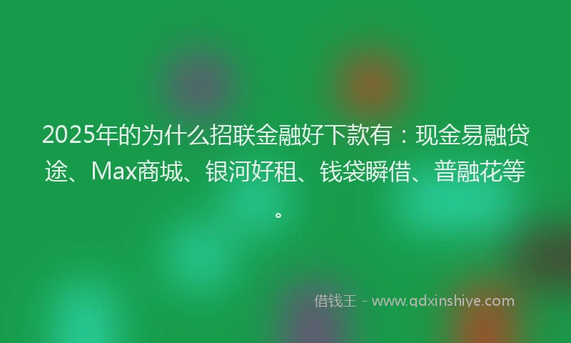 2025年的为什么招联金融好下款有：现金易融贷途、Max商城、银河好租、钱袋瞬借、普融花等。