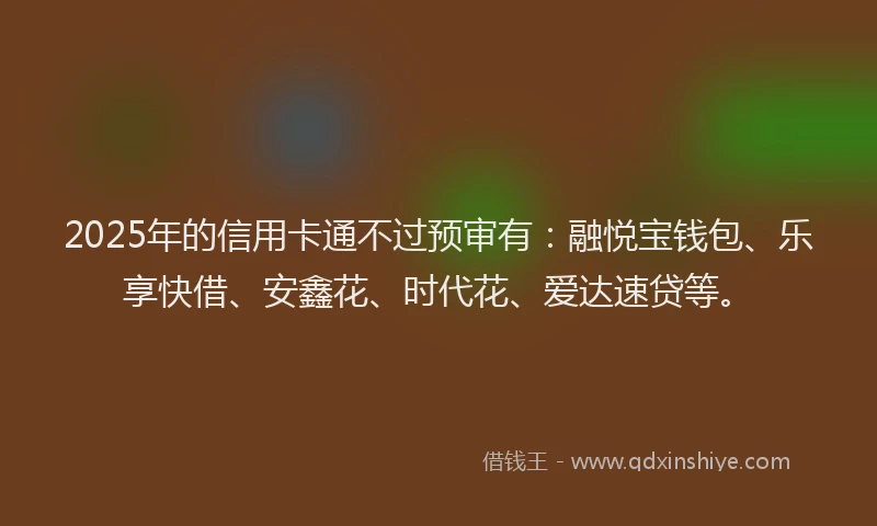 2025年的信用卡通不过预审有：融悦宝钱包、乐享快借、安鑫花、时代花、爱达速贷等。