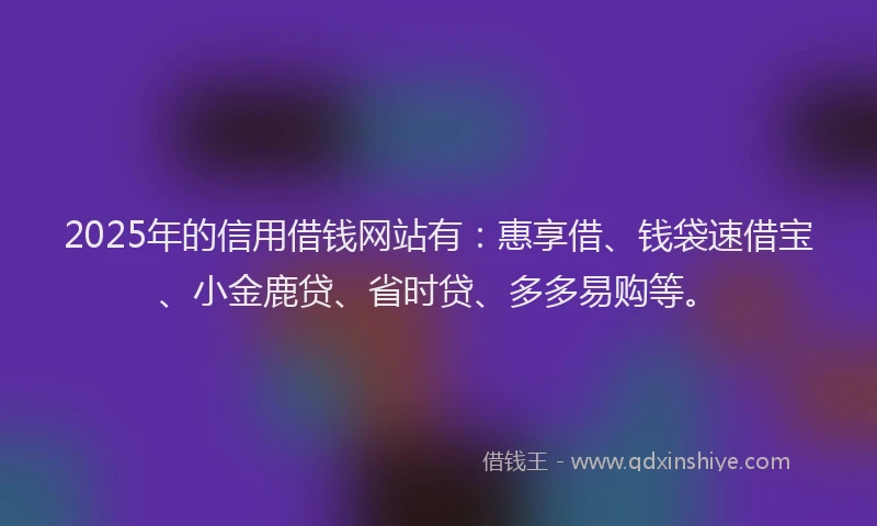 2025年的信用借钱网站有：惠享借、钱袋速借宝、小金鹿贷、省时贷、多多易购等。