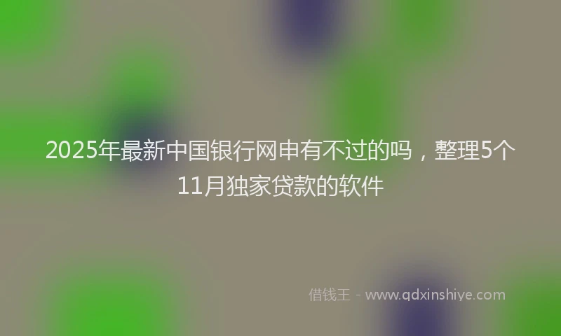 2025年最新中国银行网申有不过的吗，整理5个11月独家贷款的软件