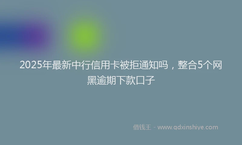 2025年最新中行信用卡被拒通知吗，整合5个网黑逾期下款口子